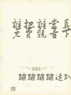 谁把谁当真漫画免费观看下拉式六漫画