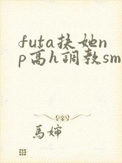 futa扶她np高h调教smabo