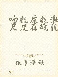 吻戏床戏激情大尺度在线观看视频