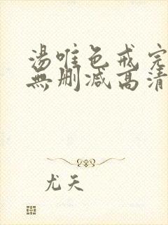 汤唯色戒完整版无删减高清