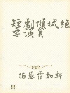 短剧倾城绝恋主要演员