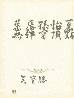 叶辰孙怡夏若雪无弹窗顶点小说