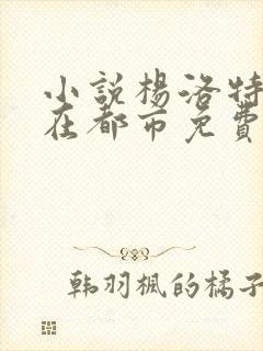 小说杨洛特种兵在都市免费阅读