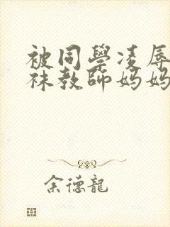 被同学凌辱的丝袜教师妈妈李若雪