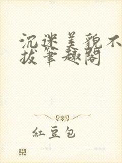 沉迷美貌不可自拔笔趣阁