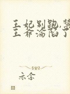 王妃别跑,禁欲王爷沦陷了 短剧全集免费
