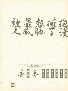 被最想拥抱的男人威胁了漫画免费无删减