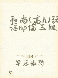 和尚(高h)玩淫np伦三级小说