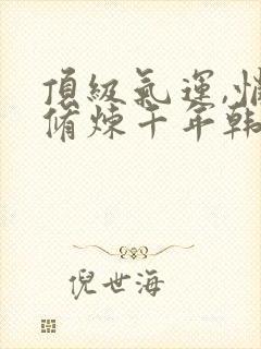顶级气运,悄悄修炼千年韩绝小说免费下载txt
