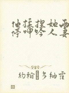 他揉捏她两乳不停呻吟人妻
