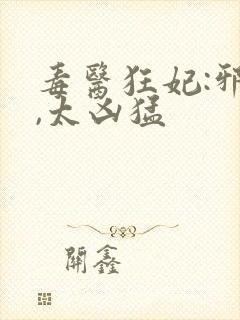毒医狂妃:邪帝,太凶猛