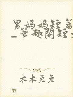 男妈妈短篇合集_笔趣阁短文