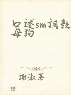 口述sm调教骚母狗