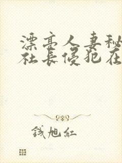 漂亮人妻秘书被社长侵犯在线观看