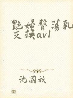 艳妇臀荡乳欲伦交换av1