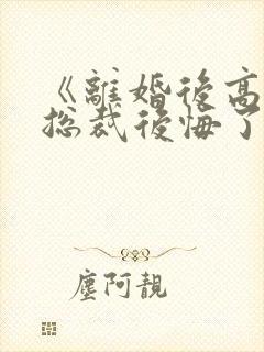 《离婚后高冷女总裁后悔了》