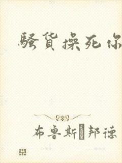 骚货操死你h