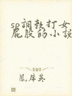 sp调教打女人屁股的小说