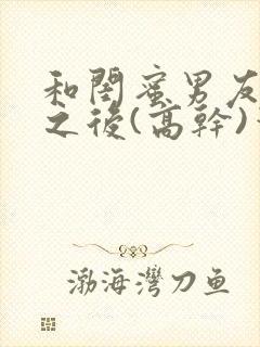 和闺蜜男友合租之后(高干)笔趣阁