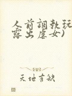 人前调教玩弄(露出虐女)