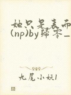 她只是表面清纯(np)by归零_
