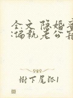 全文 隐婚蜜爱:偏执老公宠上瘾