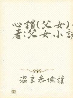 心锁(父女)作者:父女小说最新章节更封面