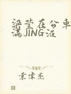 梁莹在公车被灌满JING液