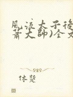 风流太子后宫(萧大帅)全文免费阅