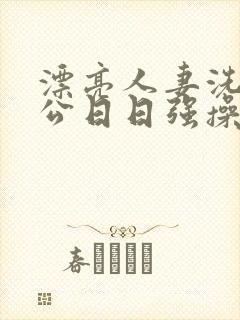 漂亮人妻洗澡被公日日强操