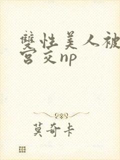 双性美人被强行宫交np