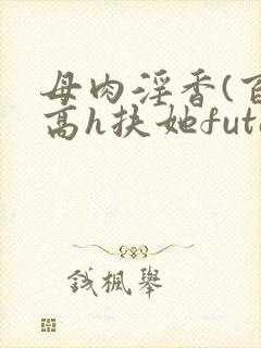 母肉淫香(百合高h扶她futa)