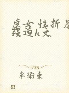 虐女 性折磨 强迫h文