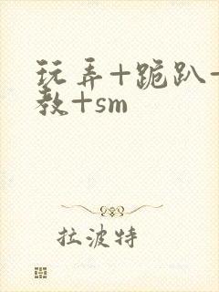 玩弄+跪趴+调教+sm