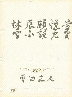 林辰顾悦兮楚嘉雪小说免费