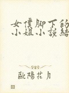 女仆脚下的富家小姐小说结局是什么