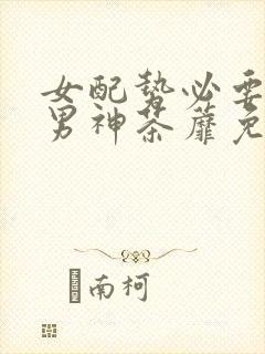 女配势必要扑倒男神茶蘼免费