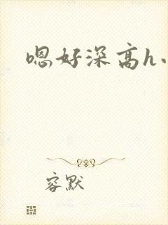 嗯好深高h小说