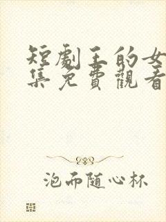 短剧王的女人全集免费观看高清