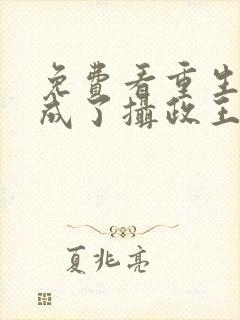 免费看重生后我成了摄政王的掌心宠