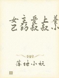 女主爱上养大自己的叔叔小说