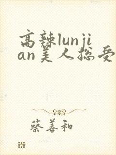 高辣lunjian美人总受合集