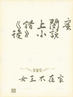 《错上闺蜜男友后》小说