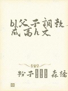 bl父子调教养成高h文