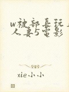 w被部长玩弄的人妻5电影