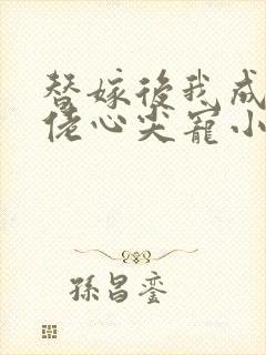 替嫁后我成了大佬心尖宠小说