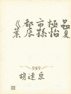 《都市极品医神叶辰孙怡夏若雪》