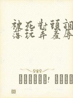 被死对头调教沦落玩弄羞辱小说