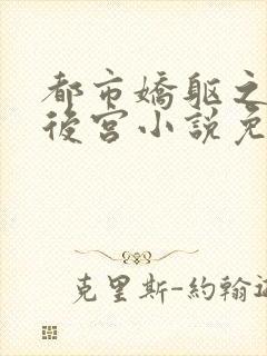 都市娇躯之美女后宫小说免费阅读