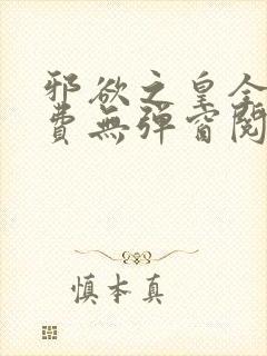 邪欲之皇全文免费无弹窗阅读